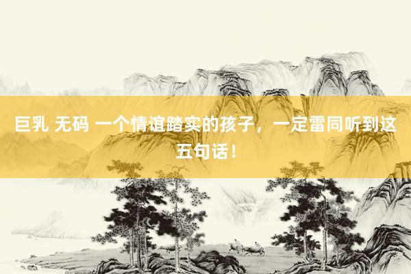巨乳 无码 一个情谊踏实的孩子,一定雷同听到这五句话!