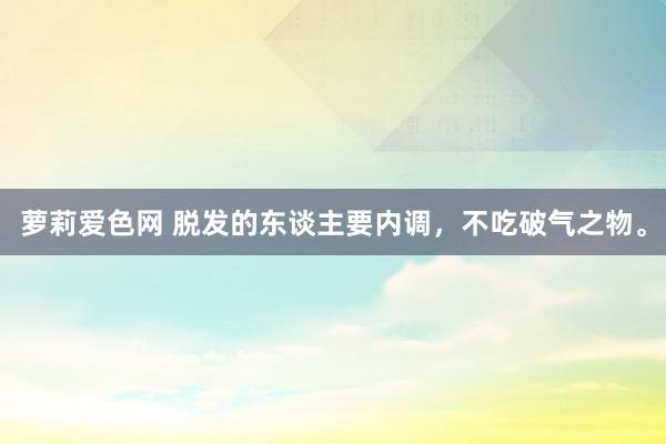 萝莉爱色网 脱发的东谈主要内调,不吃破气之物。