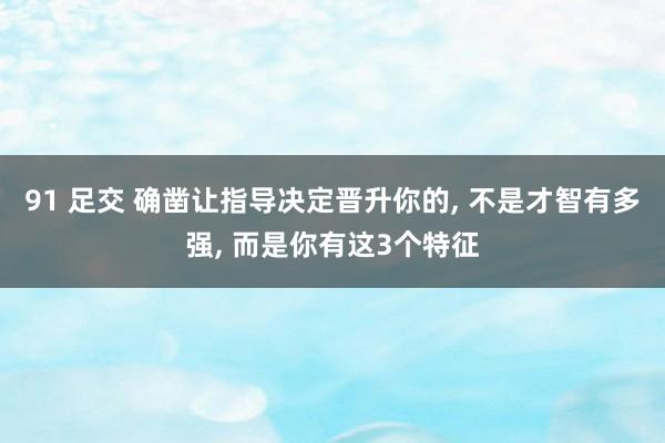 91 足交 确凿让指导决定晋升你的， 不是才智有多强， 而是你有这3个特征