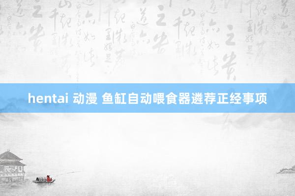 hentai 动漫 鱼缸自动喂食器遴荐正经事项