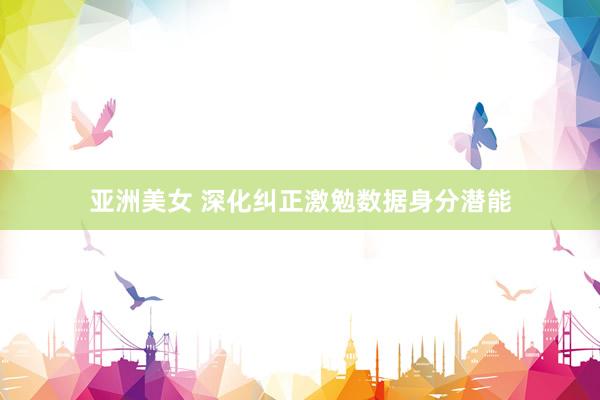 亚洲美女 深化纠正激勉数据身分潜能