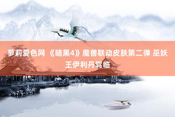 萝莉爱色网 《暗黑4》魔兽联动皮肤第二弹 巫妖王伊利丹驾临