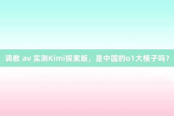调教 av 实测Kimi探索版，是中国的o1大模子吗？