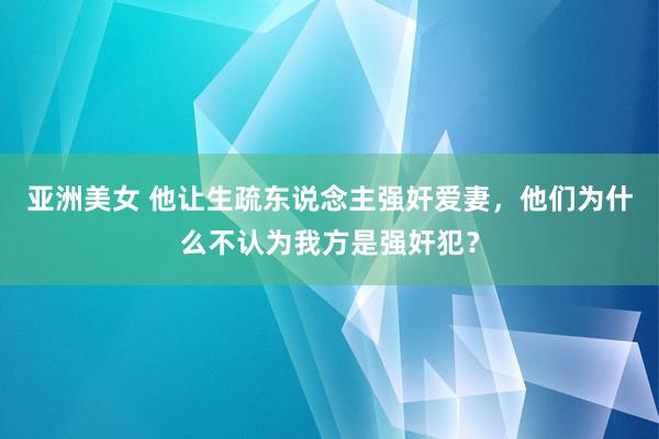 亚洲美女 他让生疏东说念主强奸爱妻，他们为什么不认为我方是强奸犯？