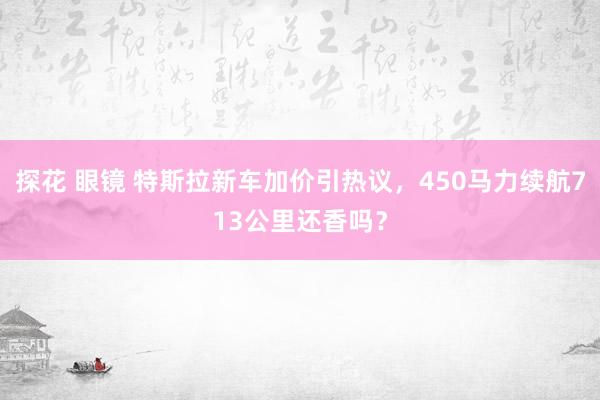 探花 眼镜 特斯拉新车加价引热议，450马力续航713公里还香吗？