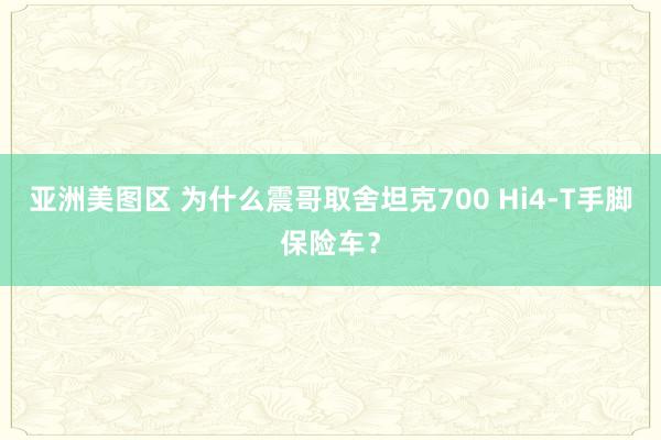 亚洲美图区 为什么震哥取舍坦克700 Hi4-T手脚保险车？