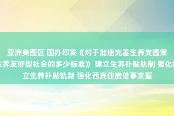 亚洲美图区 国办印发《对于加速完善生养支握策略体系鼓动建立生养友好型社会的多少标准》 建立生养补贴轨制 强化西宾住房处事支握