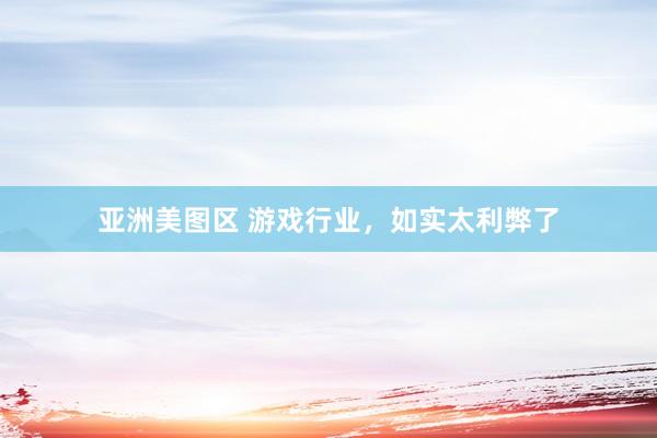亚洲美图区 游戏行业，如实太利弊了