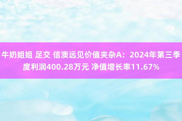 牛奶姐姐 足交 信澳远见价值夹杂A：2024年第三季度利润400.28万元 净值增长率11.67%