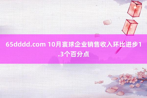 65dddd.com 10月寰球企业销售收入环比进步1.3个百分点