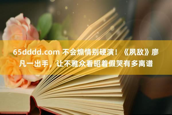 65dddd.com 不会煽情别硬演！《夙敌》廖凡一出手，让不雅众看昭着假哭有多离谱