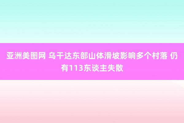 亚洲美图网 乌干达东部山体滑坡影响多个村落 仍有113东谈主失散