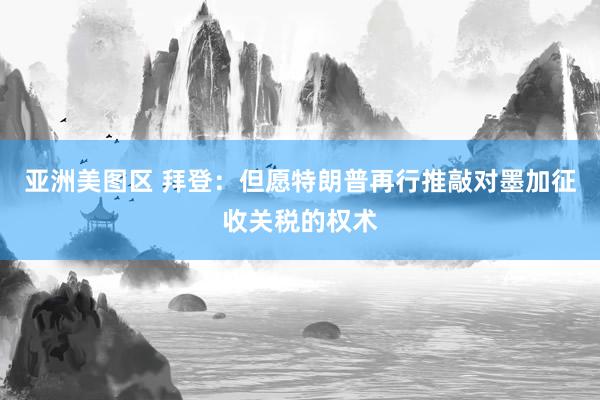 亚洲美图区 拜登：但愿特朗普再行推敲对墨加征收关税的权术