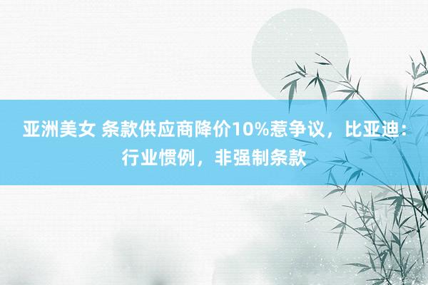亚洲美女 条款供应商降价10%惹争议，比亚迪：行业惯例，非强制条款