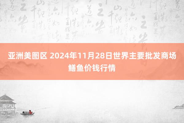 亚洲美图区 2024年11月28日世界主要批发商场鳝鱼价钱行情