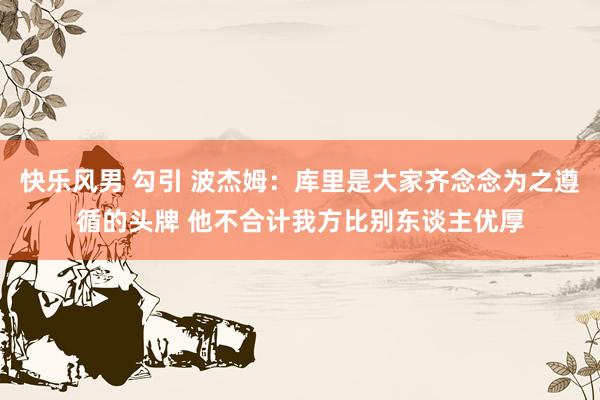 快乐风男 勾引 波杰姆：库里是大家齐念念为之遵循的头牌 他不合计我方比别东谈主优厚