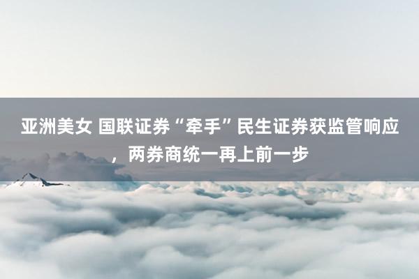 亚洲美女 国联证券“牵手”民生证券获监管响应，两券商统一再上前一步