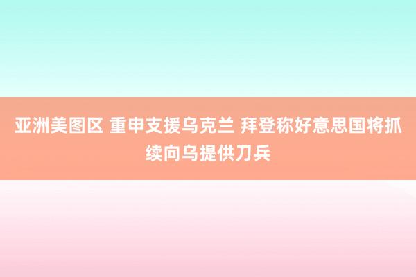 亚洲美图区 重申支援乌克兰 拜登称好意思国将抓续向乌提供刀兵