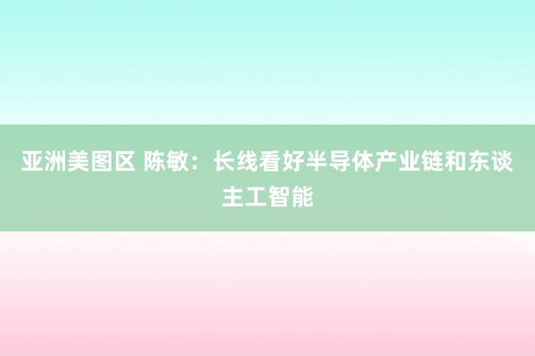 亚洲美图区 陈敏:长线看好半导体产业链和东谈主工智能