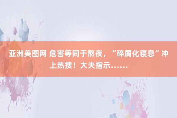 亚洲美图网 危害等同于熬夜，“碎屑化寝息”冲上热搜！大夫指示……