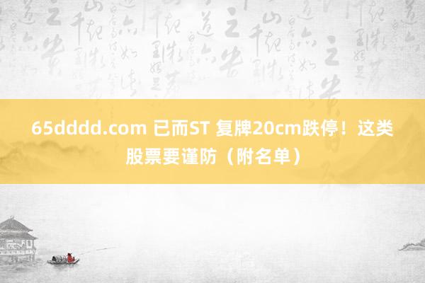65dddd.com 已而ST 复牌20cm跌停！这类股票要谨防（附名单）