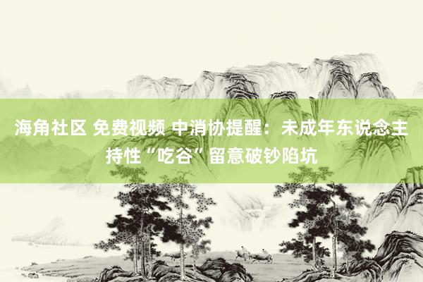 海角社区 免费视频 中消协提醒：未成年东说念主持性“吃谷”留意破钞陷坑