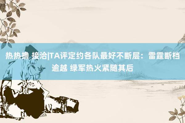 热热撸 接洽|TA评定约各队最好不断层：雷霆断档逾越 绿军热火紧随其后