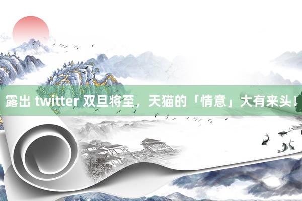露出 twitter 双旦将至，天猫的「情意」大有来头！