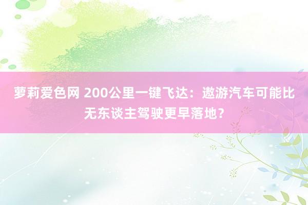 萝莉爱色网 200公里一键飞达：遨游汽车可能比无东谈主驾驶更早落地？