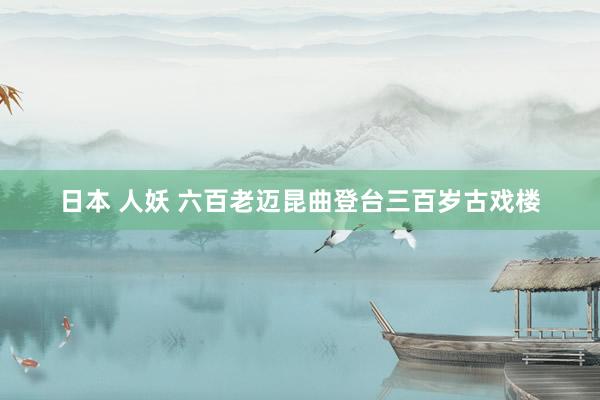 日本 人妖 六百老迈昆曲登台三百岁古戏楼