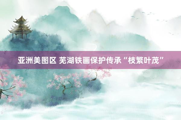 亚洲美图区 芜湖铁画保护传承“枝繁叶茂”