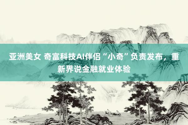 亚洲美女 奇富科技AI伴侣“小奇”负责发布，重新界说金融就业体验