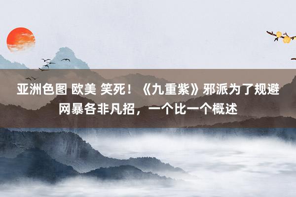 亚洲色图 欧美 笑死！《九重紫》邪派为了规避网暴各非凡招，一个比一个概述