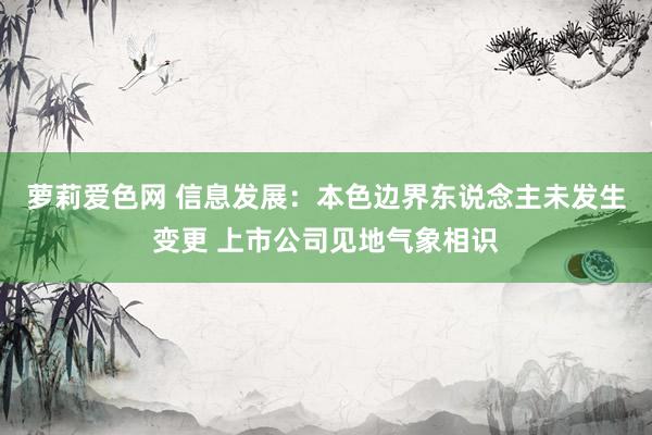 萝莉爱色网 信息发展：本色边界东说念主未发生变更 上市公司见地气象相识