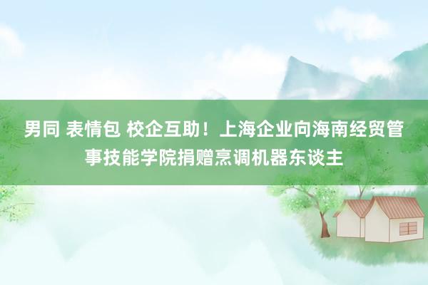 男同 表情包 校企互助！上海企业向海南经贸管事技能学院捐赠烹调机器东谈主