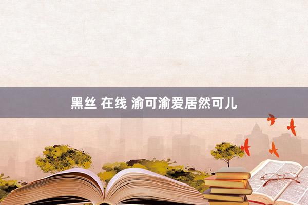 黑丝 在线 渝可渝爱居然可儿