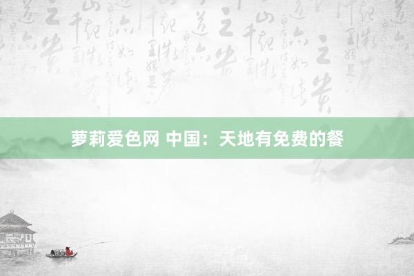 萝莉爱色网 中国：天地有免费的餐