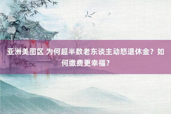亚洲美图区 为何超半数老东谈主动怒退休金？如何缴费更幸福？