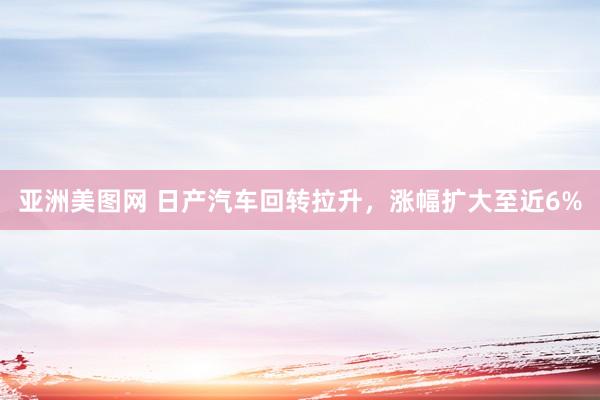 亚洲美图网 日产汽车回转拉升，涨幅扩大至近6%