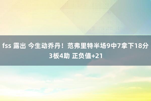 fss 露出 今生动乔丹！范弗里特半场9中7拿下18分3板4助 正负值+21