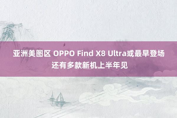 亚洲美图区 OPPO Find X8 Ultra或最早登场 还有多款新机上半年见