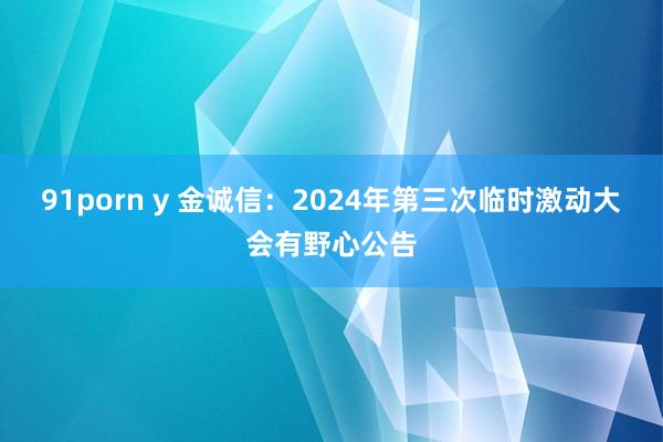 91porn y 金诚信：2024年第三次临时激动大会有野心公告