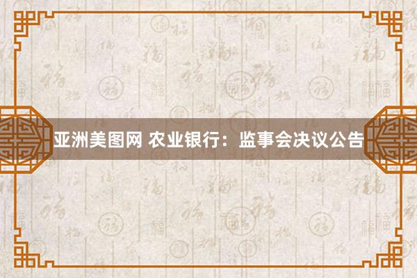亚洲美图网 农业银行：监事会决议公告
