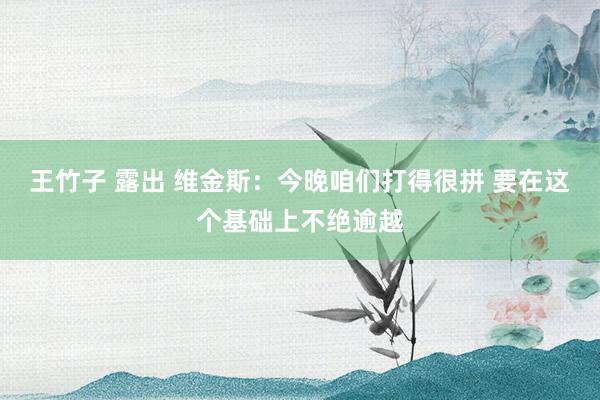 王竹子 露出 维金斯：今晚咱们打得很拼 要在这个基础上不绝逾越