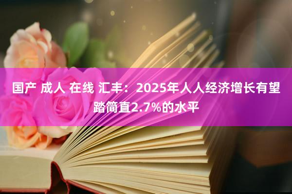 国产 成人 在线 汇丰：2025年人人经济增长有望踏简直2.7%的水平