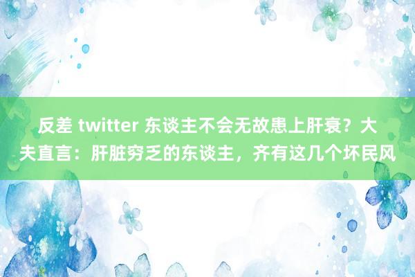 反差 twitter 东谈主不会无故患上肝衰？大夫直言：肝脏穷乏的东谈主，齐有这几个坏民风