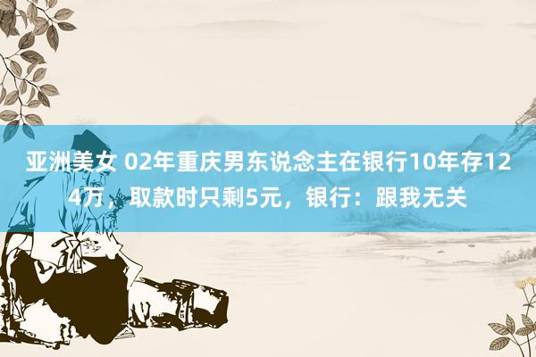 亚洲美女 02年重庆男东说念主在银行10年存124万，取款时只剩5元，银行：跟我无关