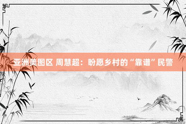 亚洲美图区 周慧超：盼愿乡村的“靠谱”民警
