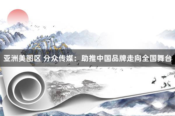 亚洲美图区 分众传媒：助推中国品牌走向全国舞台