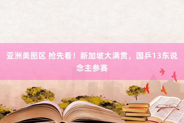亚洲美图区 抢先看！新加坡大满贯，国乒13东说念主参赛